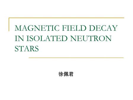 MAGNETIC FIELD DECAY IN ISOLATED NEUTRON STARS 徐佩君.