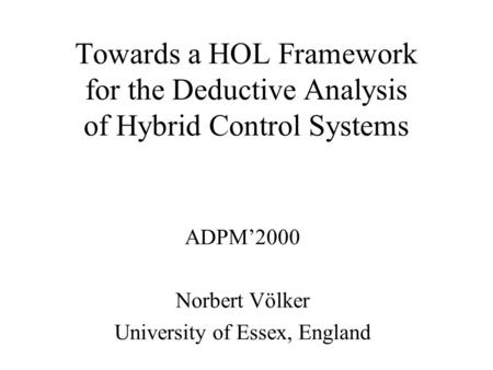 Towards a HOL Framework for the Deductive Analysis of Hybrid Control Systems ADPM’2000 Norbert Völker University of Essex, England.