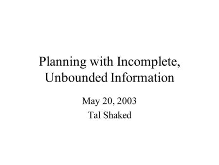 Planning with Incomplete, Unbounded Information May 20, 2003 Tal Shaked.