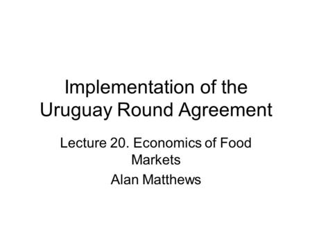 Implementation of the Uruguay Round Agreement Lecture 20. Economics of Food Markets Alan Matthews.