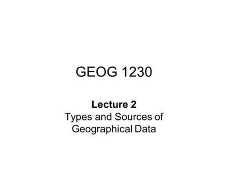 GEOG 1230 Lecture 2 Types and Sources of Geographical Data.