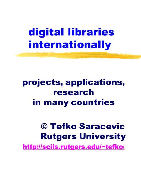 digital libraries internationally projects, applications, research in many countries © Tefko Saracevic Rutgers University