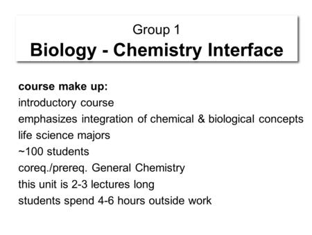 Group 1 Biology - Chemistry Interface course make up: introductory course emphasizes integration of chemical & biological concepts life science majors.