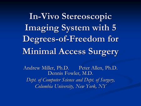 In-Vivo Stereoscopic Imaging System with 5 Degrees-of-Freedom for Minimal Access Surgery Andrew Miller, Ph.D. Peter Allen, Ph.D. Dennis Fowler, M.D. Dept.
