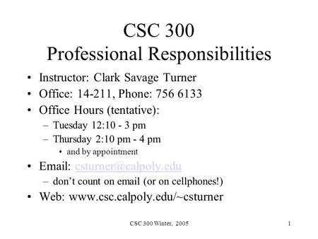 CSC 300 Winter, 20051 CSC 300 Professional Responsibilities Instructor: Clark Savage Turner Office: 14-211, Phone: 756 6133 Office Hours (tentative): –Tuesday.
