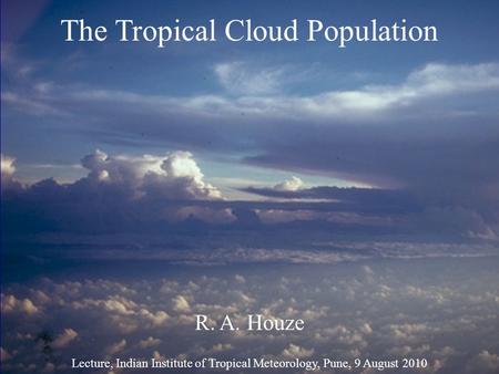 The Tropical Cloud Population R. A. Houze Lecture, Indian Institute of Tropical Meteorology, Pune, 9 August 2010.