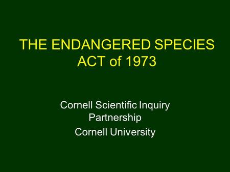 THE ENDANGERED SPECIES ACT of 1973 Cornell Scientific Inquiry Partnership Cornell University.