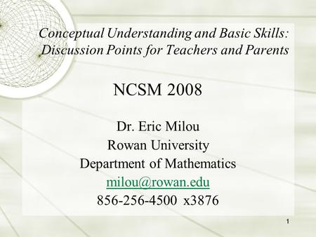 1 NCSM 2008 Dr. Eric Milou Rowan University Department of Mathematics 856-256-4500 x3876 Conceptual Understanding and Basic Skills: Discussion.