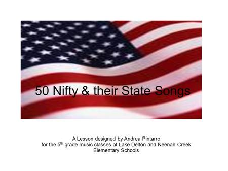 50 Nifty & their State Songs A Lesson designed by Andrea Pintarro for the 5 th grade music classes at Lake Delton and Neenah Creek Elementary Schools.
