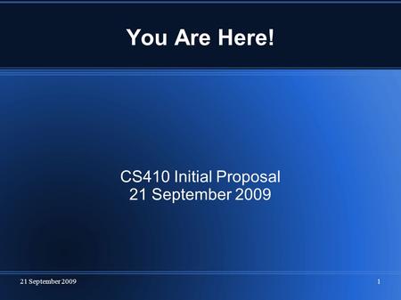 21 September 20091 You Are Here! CS410 Initial Proposal 21 September 2009.