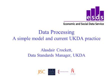 Data Processing A simple model and current UKDA practice Alasdair Crockett, Data Standards Manager, UKDA.