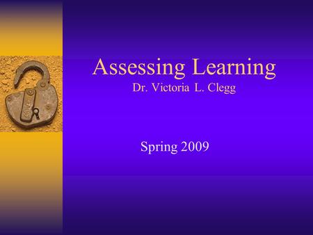 Assessing Learning Dr. Victoria L. Clegg Spring 2009.
