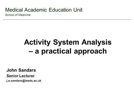 Medical Academic Education Unit School of Medicine Activity System Analysis – a practical approach John Sandars Senior Lecturer