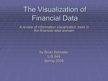 The Visualization of Financial Data A review of information visualization tools in the financial data domain by Brian Sylvester LIS 544 Spring 2008.