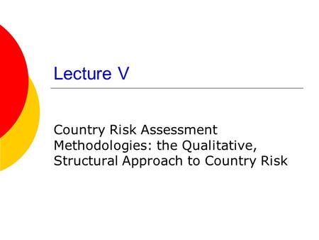 Lecture V Country Risk Assessment Methodologies: the Qualitative, Structural Approach to Country Risk.