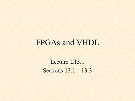 FPGAs and VHDL Lecture L13.1 Sections 13.1 – 13.3.