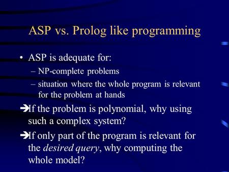 ASP vs. Prolog like programming ASP is adequate for: –NP-complete problems –situation where the whole program is relevant for the problem at hands èIf.