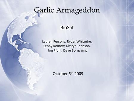 Garlic Armageddon BioSat Lauren Persons, Ryder Whitmire, Lenny Komow, Kirstyn Johnson, Jon Pfohl, Dave Borncamp October 6 th 2009.