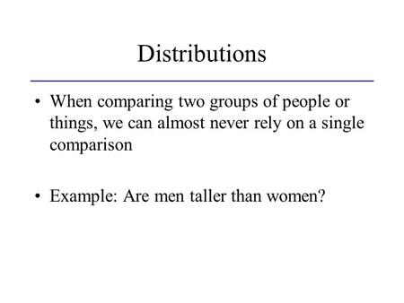 Distributions When comparing two groups of people or things, we can almost never rely on a single comparison Example: Are men taller than women?