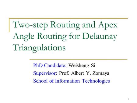 1 Two-step Routing and Apex Angle Routing for Delaunay Triangulations PhD Candidate: Weisheng Si Supervisor: Prof. Albert Y. Zomaya School of Information.