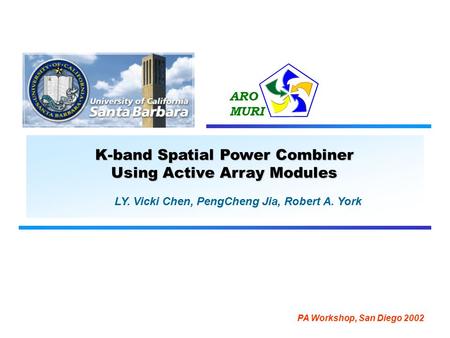 ARO MURI K-band Spatial Power Combiner Using Active Array Modules LY. Vicki Chen, PengCheng Jia, Robert A. York PA Workshop, San Diego 2002.