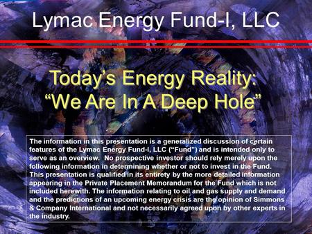Today’s Energy Reality: “We Are In A Deep Hole” The information in this presentation is a generalized discussion of certain features of the Lymac Energy.