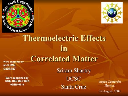 Thermoelectric Effects in Correlated Matter Sriram Shastry UCSC Santa Cruz Work supported by NSF DMR 0408247 Work supported by DOE, BES DE-FG02- 06ER46319.