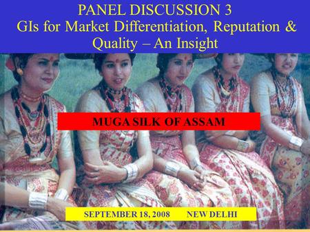 PANEL DISCUSSION 3 GIs for Market Differentiation, Reputation & Quality – An Insight SEPTEMBER 18, 2008 NEW DELHI MUGA SILK OF ASSAM.