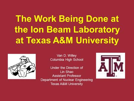 The Work Being Done at the Ion Beam Laboratory at Texas A&M University Van D. Willey Columbia High School Under the Direction of Lin Shao Assistant Professor.