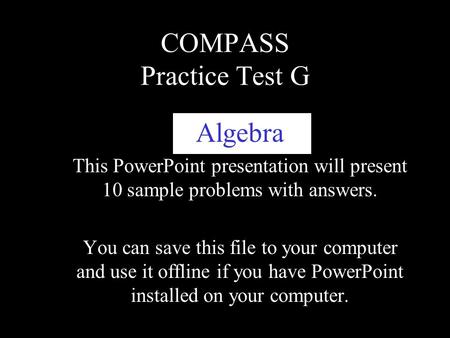 COMPASS Practice Test G Algebra This PowerPoint presentation will present 10 sample problems with answers. You can save this file to your computer and.
