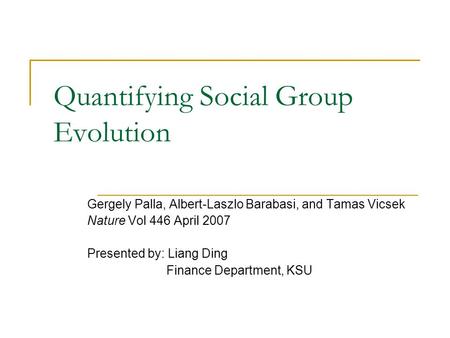 Quantifying Social Group Evolution Gergely Palla, Albert-Laszlo Barabasi, and Tamas Vicsek Nature Vol 446 April 2007 Presented by: Liang Ding Finance Department,