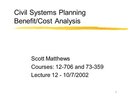 1 Civil Systems Planning Benefit/Cost Analysis Scott Matthews Courses: 12-706 and 73-359 Lecture 12 - 10/7/2002.