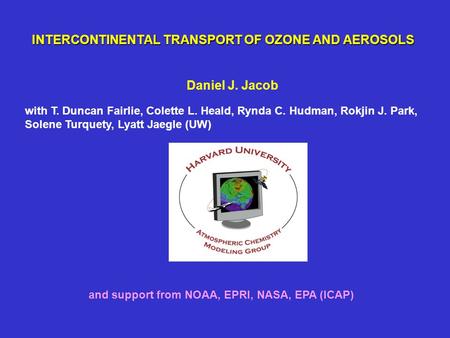 INTERCONTINENTAL TRANSPORT OF OZONE AND AEROSOLS Daniel J. Jacob and support from NOAA, EPRI, NASA, EPA (ICAP) with T. Duncan Fairlie, Colette L. Heald,
