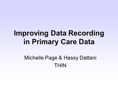 Improving Data Recording in Primary Care Data Michelle Page & Hassy Dattani THIN.