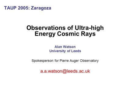 TAUP 2005: Zaragoza Observations of Ultra-high Energy Cosmic Rays Alan Watson University of Leeds Spokesperson for Pierre Auger Observatory