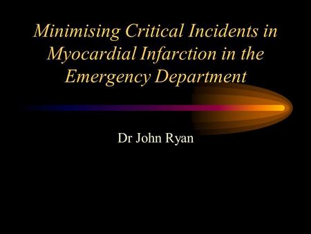 Minimising Critical Incidents in Myocardial Infarction in the Emergency Department Dr John Ryan.