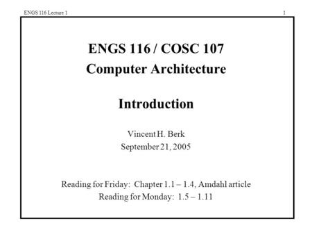 ENGS 116 Lecture 11 ENGS 116 / COSC 107 Computer Architecture Introduction Vincent H. Berk September 21, 2005 Reading for Friday: Chapter 1.1 – 1.4, Amdahl.