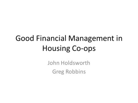 Good Financial Management in Housing Co-ops John Holdsworth Greg Robbins.
