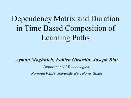 Dependency Matrix and Duration in Time Based Composition of Learning Paths Ayman Moghnieh, Fabien Girardin, Joseph Blat Department of Technologies, Pompeu.