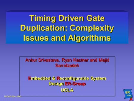 ICCAD Nov-2000 Timing Driven Gate Duplication: Complexity Issues and Algorithms Ankur Srivastava, Ryan Kastner and Majid Sarrafzadeh Embedded & Reconfigurable.