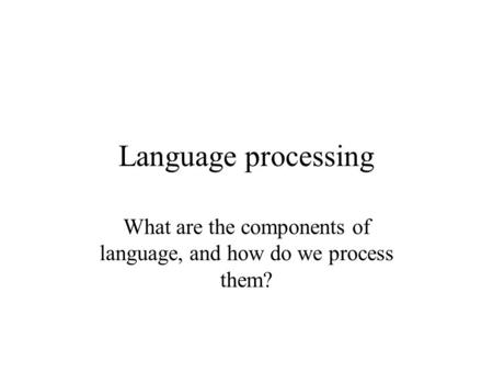 Language processing What are the components of language, and how do we process them?