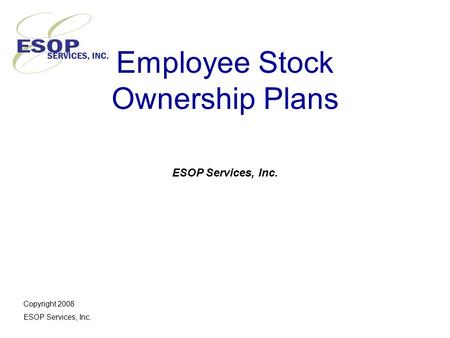 Employee Stock Ownership Plans ESOP Services, Inc. Copyright 2008 ESOP Services, Inc.