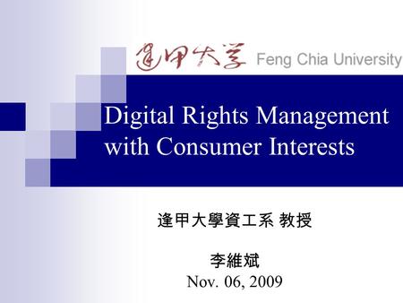 Digital Rights Management with Consumer Interests 逢甲大學資工系 教授 李維斌 Nov. 06, 2009.