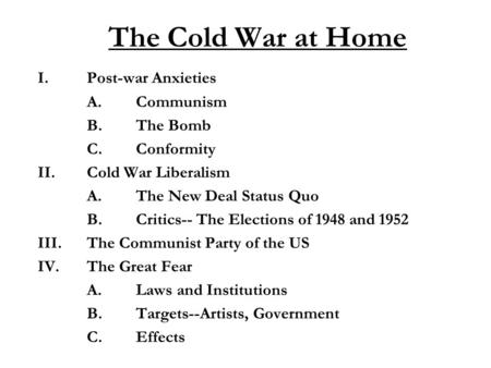 The Cold War at Home I.Post-war Anxieties A.Communism B.The Bomb C.Conformity II. Cold War Liberalism A.The New Deal Status Quo B.Critics-- The Elections.