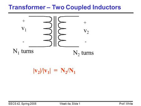 Week 4a, Slide 1EECS 42, Spring 2005Prof. White Transformer – Two Coupled Inductors N 1 turns N 2 turns + - v1v1 + v2v2 - |v 2 |/|v 1 | = N 2 /N 1.