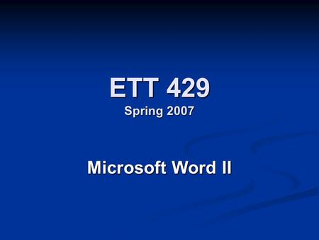 ETT 429 Spring 2007 Microsoft Word II. Tables Create Table using Standard Toolbar Create Table using Standard Toolbar Changing Text in Table Changing.