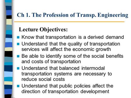 Ch 1. The Profession of Transp. Engineering Know that transportation is a derived demand Understand that the quality of transportation services will affect.