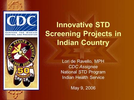 Innovative STD Screening Projects in Indian Country Lori de Ravello, MPH CDC Assignee National STD Program Indian Health Service May 9, 2006.