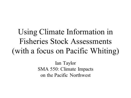 Using Climate Information in Fisheries Stock Assessments (with a focus on Pacific Whiting) Ian Taylor SMA 550: Climate Impacts on the Pacific Northwest.