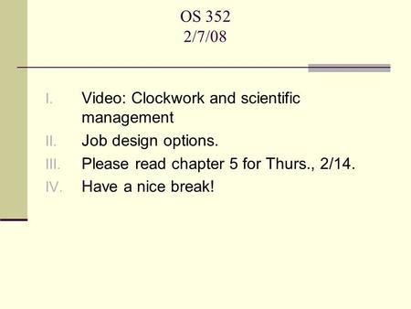 OS 352 2/7/08 I. Video: Clockwork and scientific management II. Job design options. III. Please read chapter 5 for Thurs., 2/14. IV. Have a nice break!